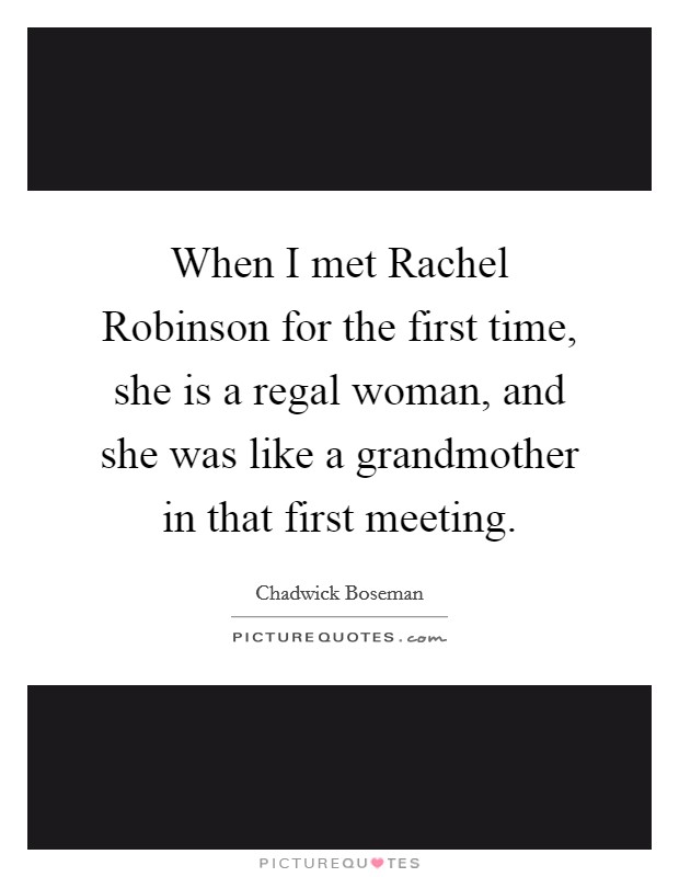 When I met Rachel Robinson for the first time, she is a regal woman, and she was like a grandmother in that first meeting. Picture Quote #1