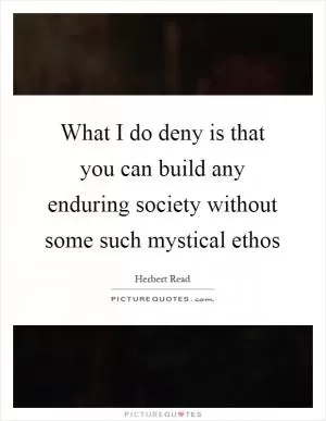 What I do deny is that you can build any enduring society without some such mystical ethos Picture Quote #1