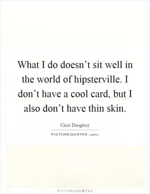 What I do doesn’t sit well in the world of hipsterville. I don’t have a cool card, but I also don’t have thin skin Picture Quote #1