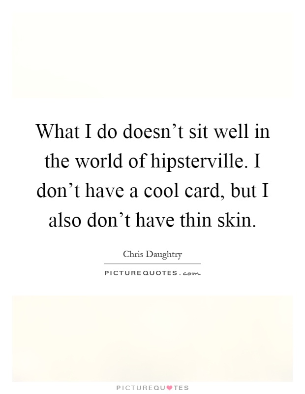 What I do doesn't sit well in the world of hipsterville. I don't have a cool card, but I also don't have thin skin Picture Quote #1