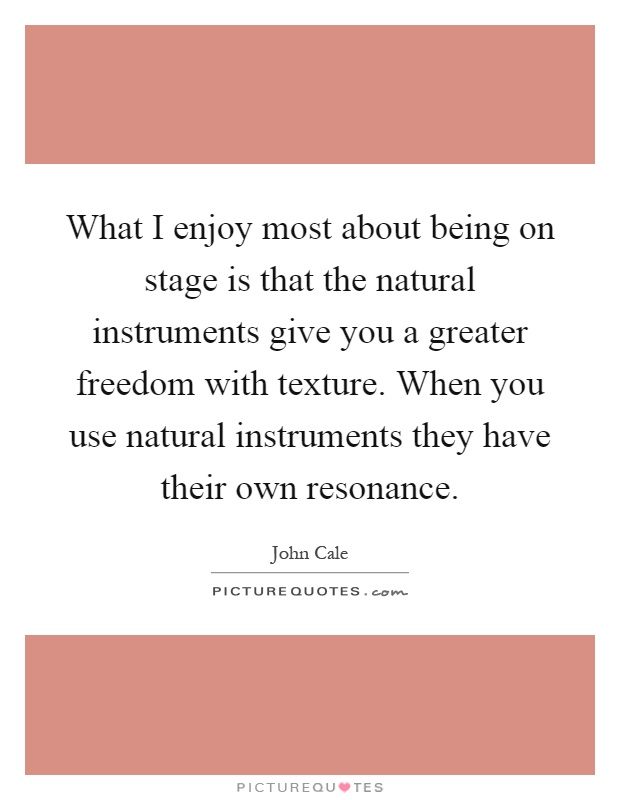 What I enjoy most about being on stage is that the natural instruments give you a greater freedom with texture. When you use natural instruments they have their own resonance Picture Quote #1