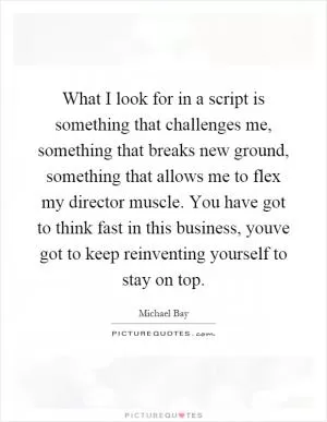 What I look for in a script is something that challenges me, something that breaks new ground, something that allows me to flex my director muscle. You have got to think fast in this business, youve got to keep reinventing yourself to stay on top Picture Quote #1