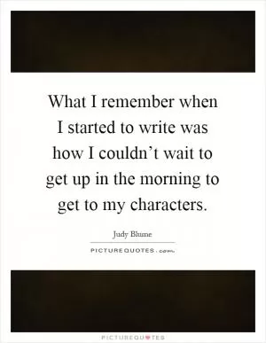 What I remember when I started to write was how I couldn’t wait to get up in the morning to get to my characters Picture Quote #1