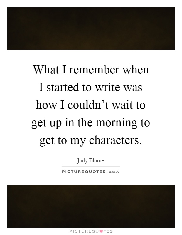What I remember when I started to write was how I couldn't wait to get up in the morning to get to my characters Picture Quote #1