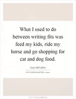 What I used to do between writing fits was feed my kids, ride my horse and go shopping for cat and dog food Picture Quote #1