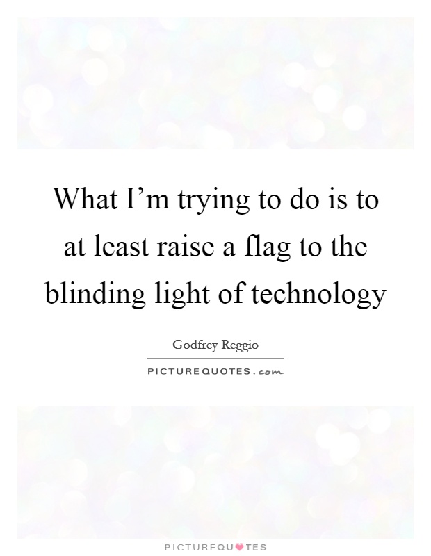 What I'm trying to do is to at least raise a flag to the blinding light of technology Picture Quote #1