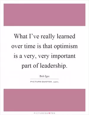 What I’ve really learned over time is that optimism is a very, very important part of leadership Picture Quote #1
