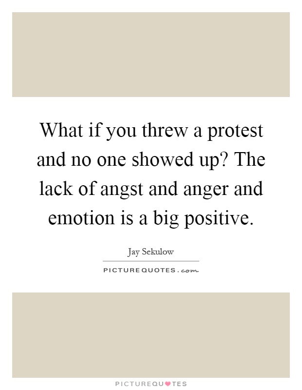 What if you threw a protest and no one showed up? The lack of angst and anger and emotion is a big positive Picture Quote #1