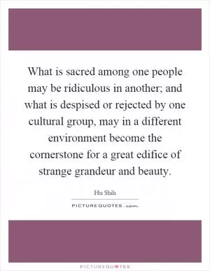 What is sacred among one people may be ridiculous in another; and what is despised or rejected by one cultural group, may in a different environment become the cornerstone for a great edifice of strange grandeur and beauty Picture Quote #1
