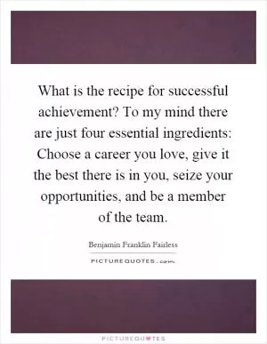 What is the recipe for successful achievement? To my mind there are just four essential ingredients: Choose a career you love, give it the best there is in you, seize your opportunities, and be a member of the team Picture Quote #1