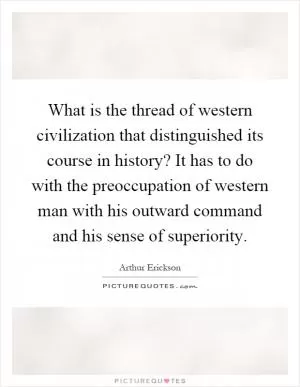 What is the thread of western civilization that distinguished its course in history? It has to do with the preoccupation of western man with his outward command and his sense of superiority Picture Quote #1