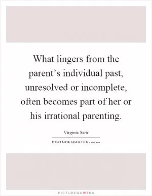 What lingers from the parent’s individual past, unresolved or incomplete, often becomes part of her or his irrational parenting Picture Quote #1