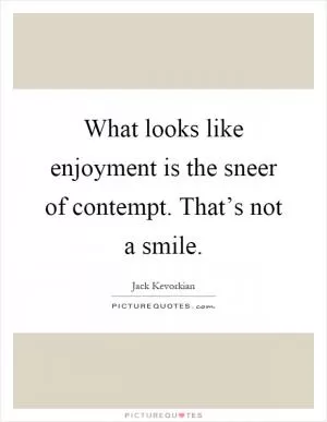 What looks like enjoyment is the sneer of contempt. That’s not a smile Picture Quote #1