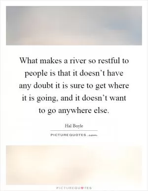 What makes a river so restful to people is that it doesn’t have any doubt it is sure to get where it is going, and it doesn’t want to go anywhere else Picture Quote #1