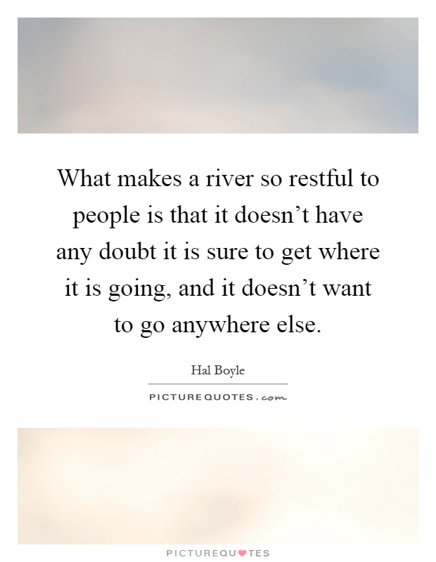 What makes a river so restful to people is that it doesn't have any doubt it is sure to get where it is going, and it doesn't want to go anywhere else Picture Quote #1