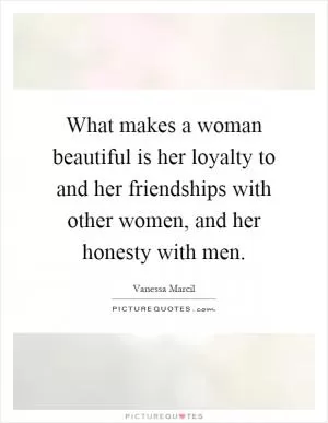 What makes a woman beautiful is her loyalty to and her friendships with other women, and her honesty with men Picture Quote #1