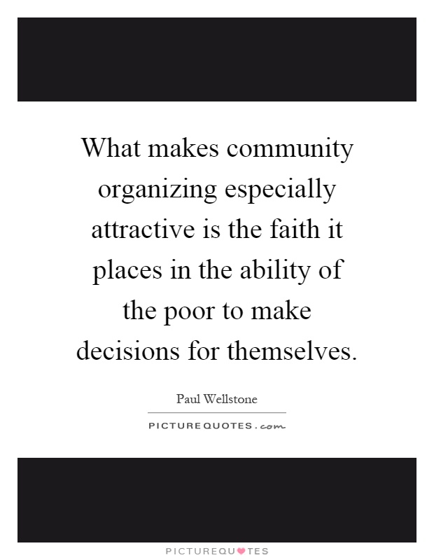 What makes community organizing especially attractive is the faith it places in the ability of the poor to make decisions for themselves Picture Quote #1