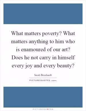 What matters poverty? What matters anything to him who is enamoured of our art? Does he not carry in himself every joy and every beauty? Picture Quote #1