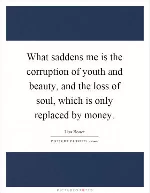 What saddens me is the corruption of youth and beauty, and the loss of soul, which is only replaced by money Picture Quote #1