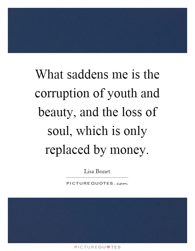 What saddens me is the corruption of youth and beauty, and the loss of soul, which is only replaced by money Picture Quote #1