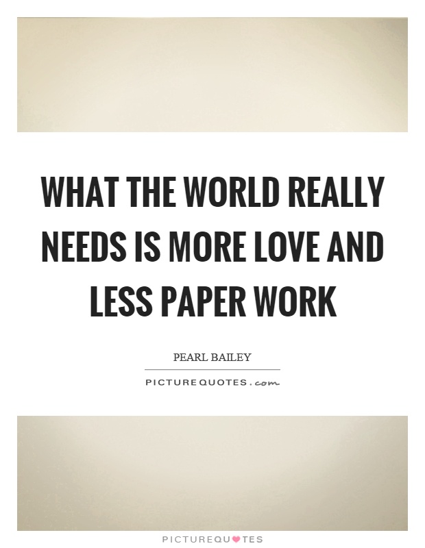 What the world really needs is more love and less paper work Picture Quote #1