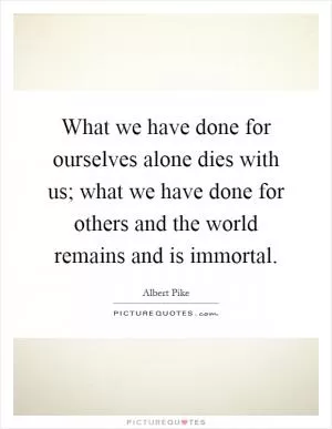 What we have done for ourselves alone dies with us; what we have done for others and the world remains and is immortal Picture Quote #1