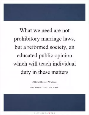 What we need are not prohibitory marriage laws, but a reformed society, an educated public opinion which will teach individual duty in these matters Picture Quote #1