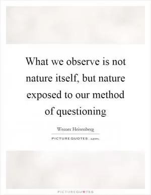 What we observe is not nature itself, but nature exposed to our method of questioning Picture Quote #1