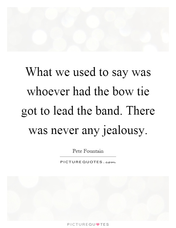 What we used to say was whoever had the bow tie got to lead the band. There was never any jealousy Picture Quote #1