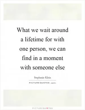What we wait around a lifetime for with one person, we can find in a moment with someone else Picture Quote #1