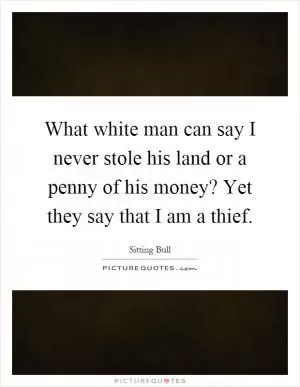 What white man can say I never stole his land or a penny of his money? Yet they say that I am a thief Picture Quote #1
