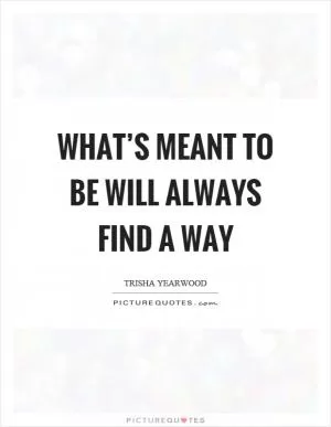 What’s meant to be will always find a way Picture Quote #1