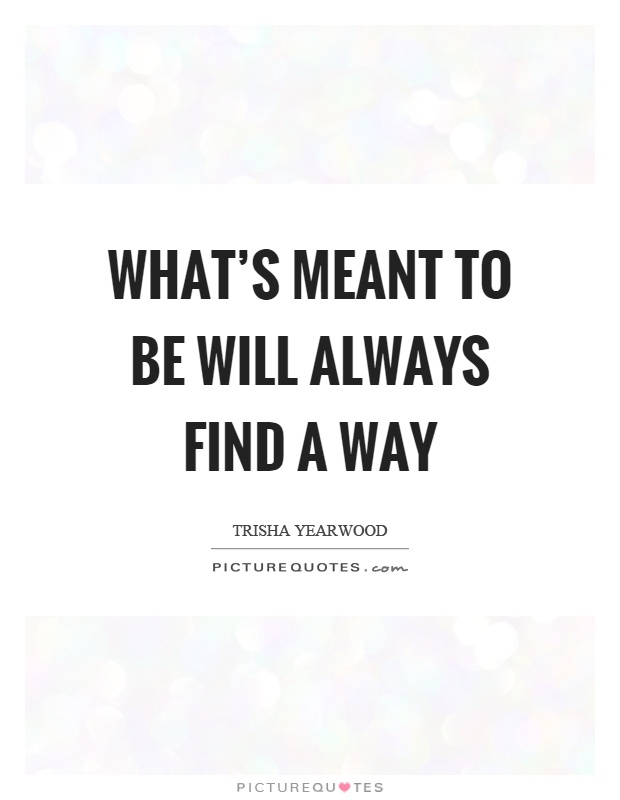 What's meant to be will always find a way Picture Quote #1