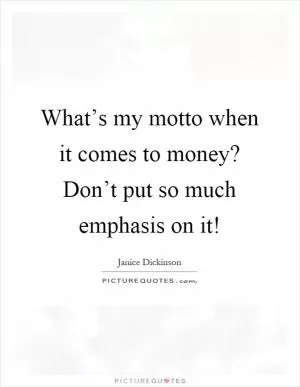 What’s my motto when it comes to money? Don’t put so much emphasis on it! Picture Quote #1