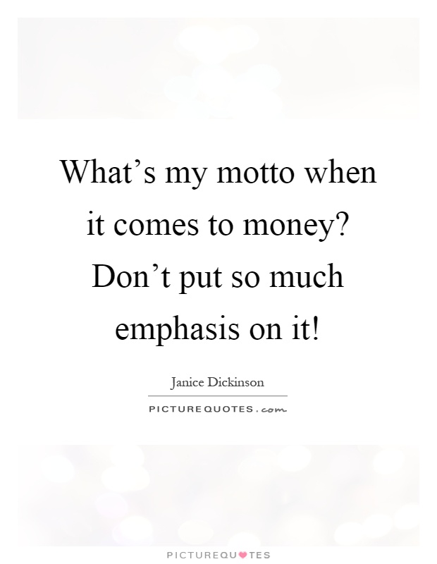 What's my motto when it comes to money? Don't put so much emphasis on it! Picture Quote #1