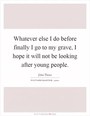 Whatever else I do before finally I go to my grave, I hope it will not be looking after young people Picture Quote #1