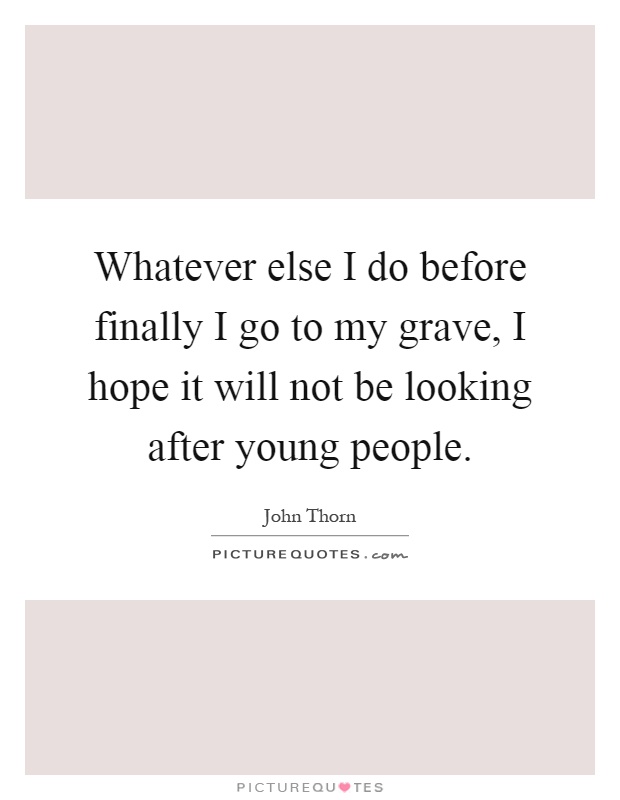 Whatever else I do before finally I go to my grave, I hope it will not be looking after young people Picture Quote #1