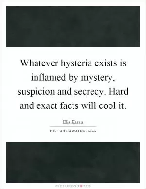 Whatever hysteria exists is inflamed by mystery, suspicion and secrecy. Hard and exact facts will cool it Picture Quote #1