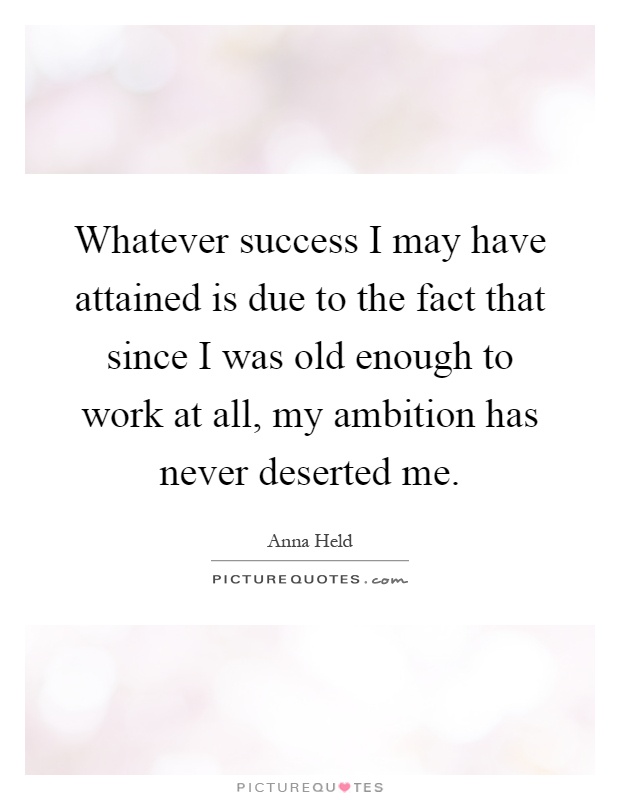 Whatever success I may have attained is due to the fact that since I was old enough to work at all, my ambition has never deserted me Picture Quote #1