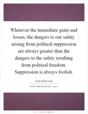 Whatever the immediate gains and losses, the dangers to our safety arising from political suppression are always greater than the dangers to the safety resulting from political freedom. Suppression is always foolish Picture Quote #1
