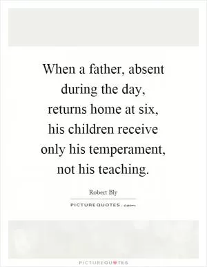 When a father, absent during the day, returns home at six, his children receive only his temperament, not his teaching Picture Quote #1
