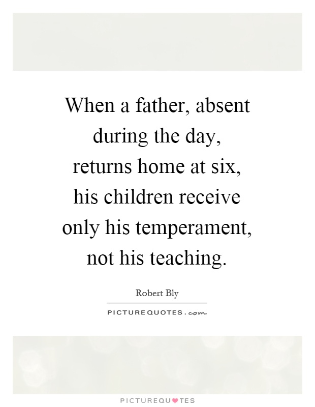 When a father, absent during the day, returns home at six, his children receive only his temperament, not his teaching Picture Quote #1