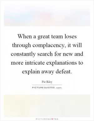 When a great team loses through complacency, it will constantly search for new and more intricate explanations to explain away defeat Picture Quote #1