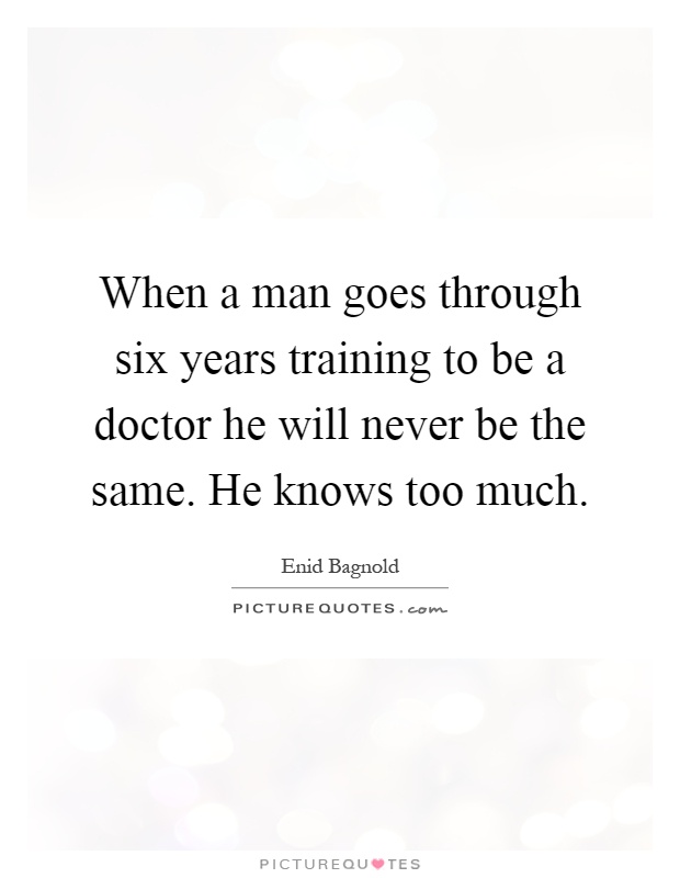 When a man goes through six years training to be a doctor he will never be the same. He knows too much Picture Quote #1