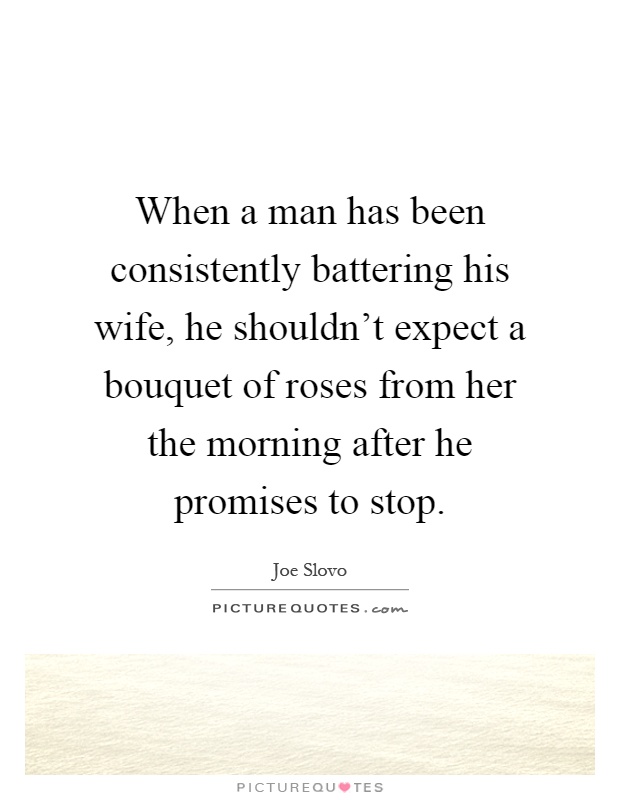 When a man has been consistently battering his wife, he shouldn't expect a bouquet of roses from her the morning after he promises to stop Picture Quote #1