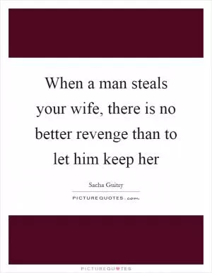 When a man steals your wife, there is no better revenge than to let him keep her Picture Quote #1
