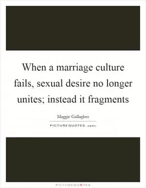When a marriage culture fails, sexual desire no longer unites; instead it fragments Picture Quote #1