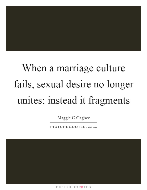 When a marriage culture fails, sexual desire no longer unites; instead it fragments Picture Quote #1