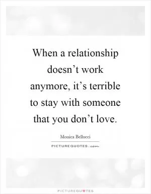 When a relationship doesn’t work anymore, it’s terrible to stay with someone that you don’t love Picture Quote #1