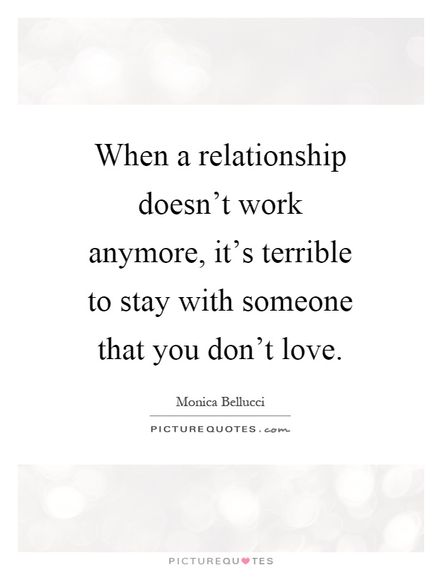 When a relationship doesn't work anymore, it's terrible to stay with someone that you don't love Picture Quote #1